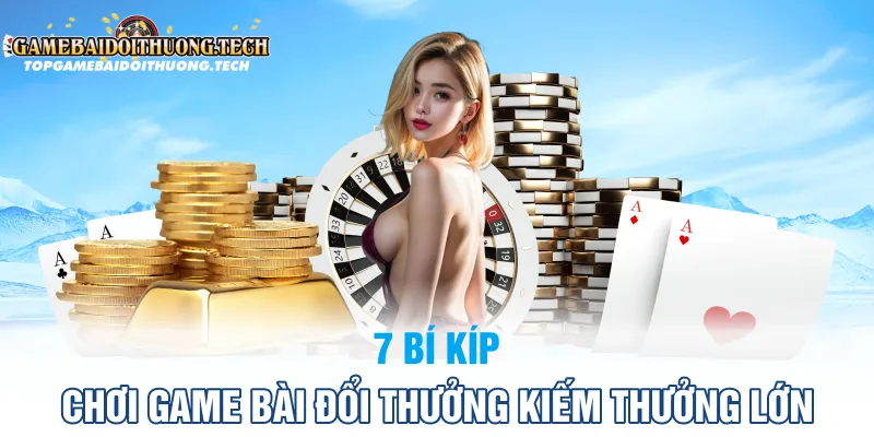 7 Bí Kíp Chơi Game Bài Đổi Thưởng Kiếm Thưởng Lớn