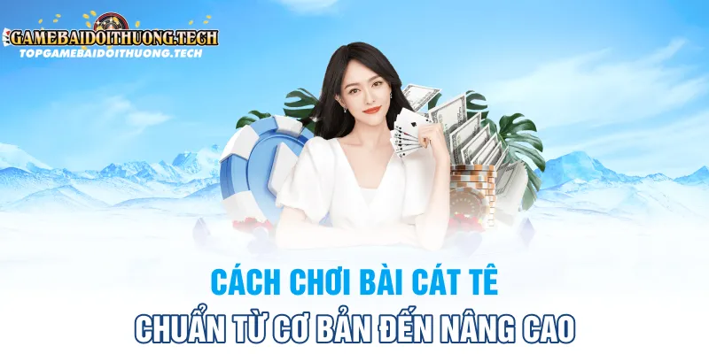 Cách Chơi Bài Cát Tê Chuẩn Từ Cơ Bản Đến Nâng Cao