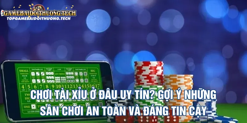 Chơi Tài Xỉu Ở Đâu Uy Tín? Gợi Ý Những Sân Chơi An Toàn Và Đáng Tin Cậy