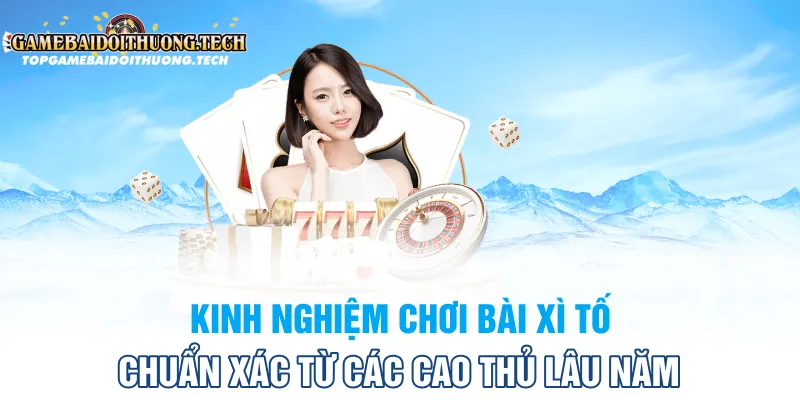 Kinh nghiệm chơi bài xì tố chuẩn xác từ các cao thủ lâu năm