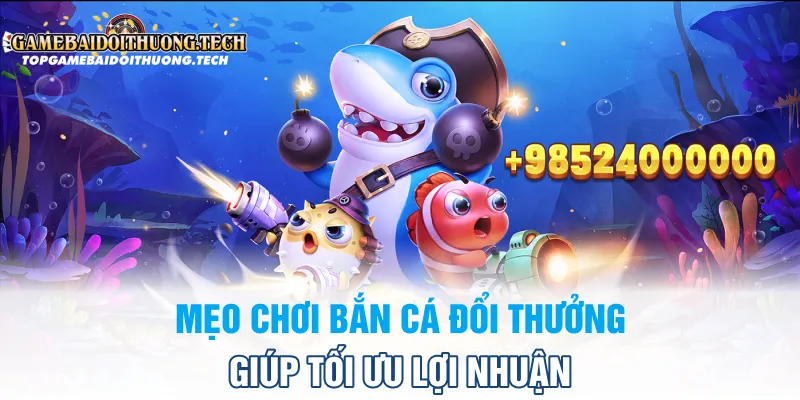Mẹo Chơi Bắn Cá Đổi Thưởng Giúp Tối Ưu Lợi Nhuận