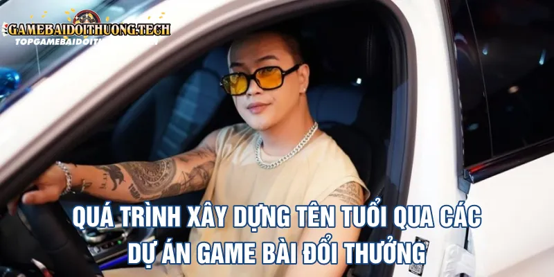 Quá trình xây dựng tên tuổi qua các dự án game bài đổi thưởng