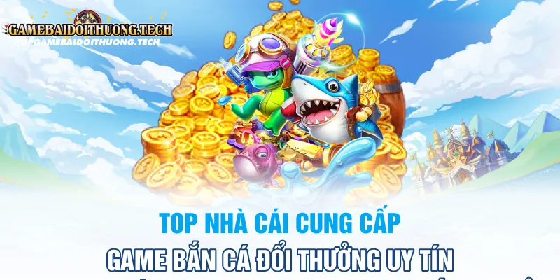 Top Nhà Cái Cung Cấp Game Bắn Cá Đổi Thưởng Uy Tín