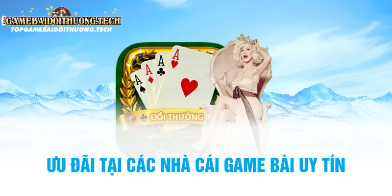 Ưu Đãi Tại Các Nhà Cái Game Bài Uy Tín - Cơ Hội Nhận Thưởng Lớn