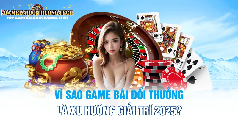 Vì Sao Game Bài Đổi Thưởng Là Xu Hướng Giải Trí 2025?